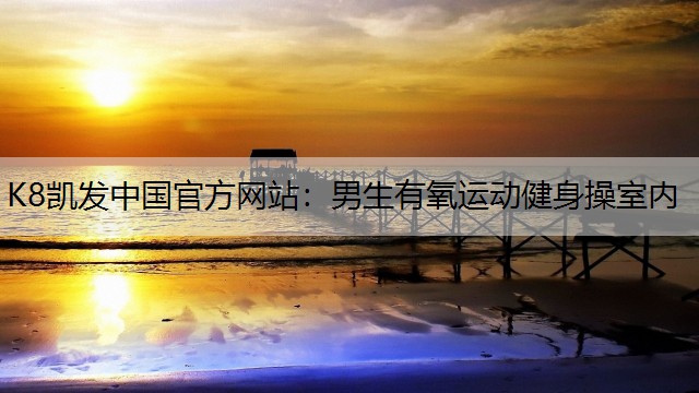K8凯发中国官方网站：男生有氧运动健身操室内