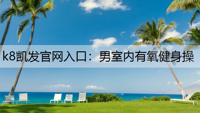 k8凯发官网入口：男室内有氧健身操