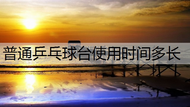 普通乒乓球台使用时间多长