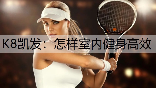 K8凯发：怎样室内健身高效