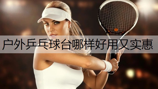 户外乒乓球台哪样好用又实惠