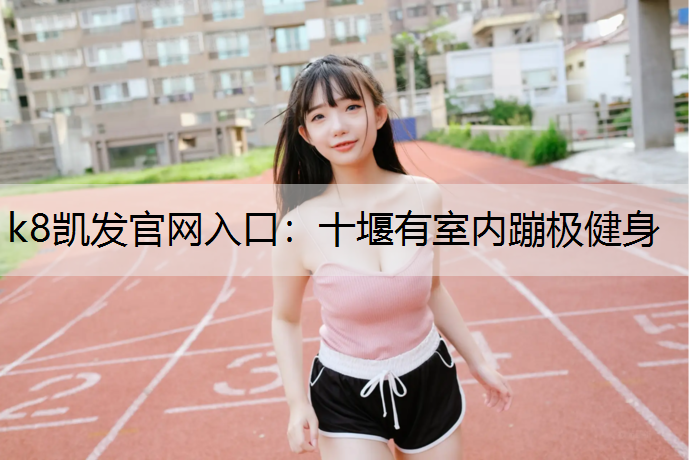 k8凯发官网入口：十堰有室内蹦极健身