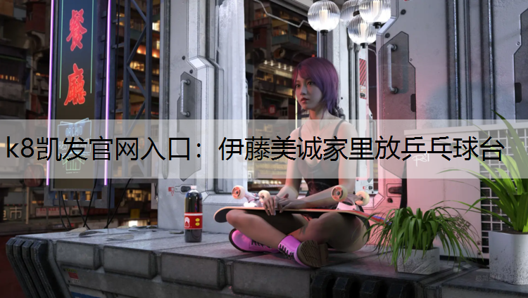 k8凯发官网入口：伊藤美诚家里放乒乓球台