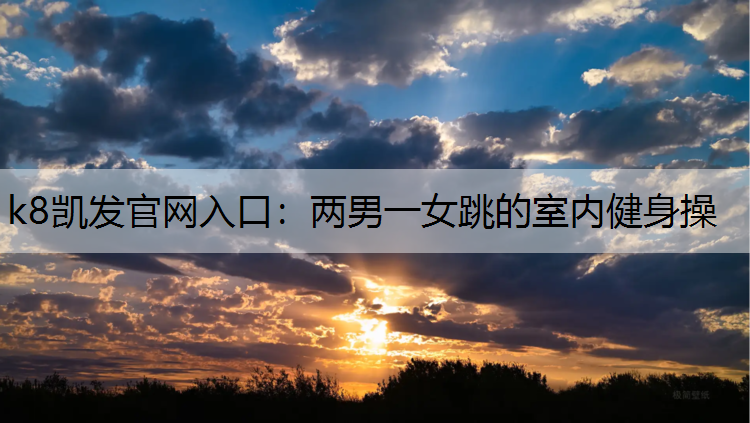 k8凯发官网入口：两男一女跳的室内健身操