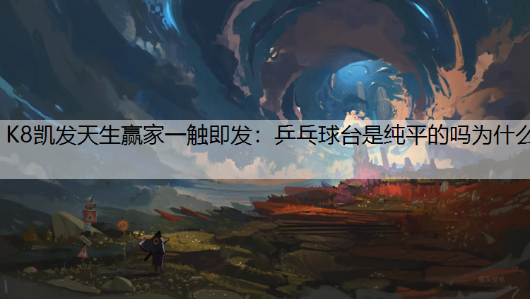 K8凯发天生赢家一触即发：乒乓球台是纯平的吗为什么