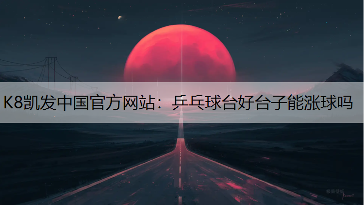 K8凯发中国官方网站：乒乓球台好台子能涨球吗