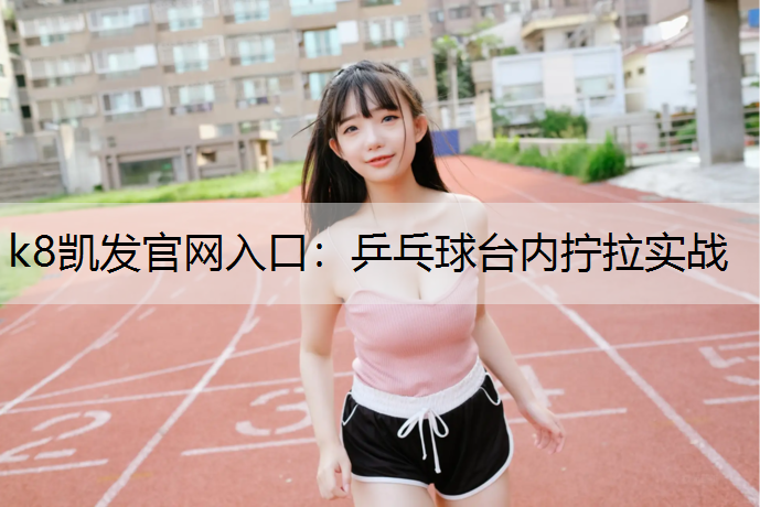 k8凯发官网入口：乒乓球台内拧拉实战