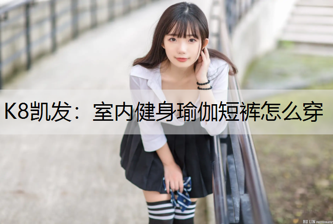 K8凯发：室内健身瑜伽短裤怎么穿