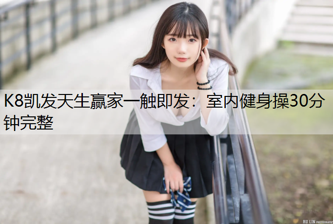 K8凯发天生赢家一触即发：室内健身操30分钟完整