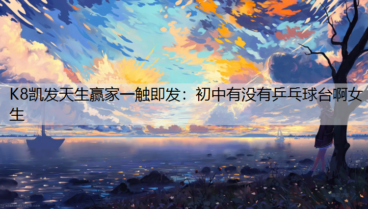 K8凯发天生赢家一触即发：初中有没有乒乓球台啊女生