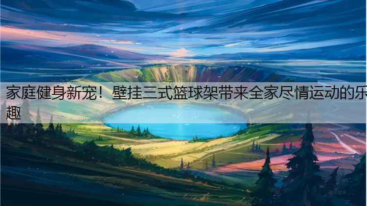 家庭健身新宠！壁挂三式篮球架带来全家尽情运动的乐趣