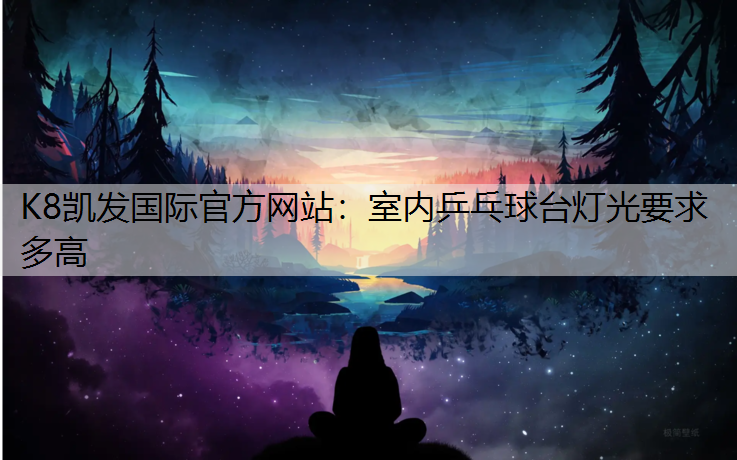 K8凯发国际官方网站：室内乒乓球台灯光要求多高