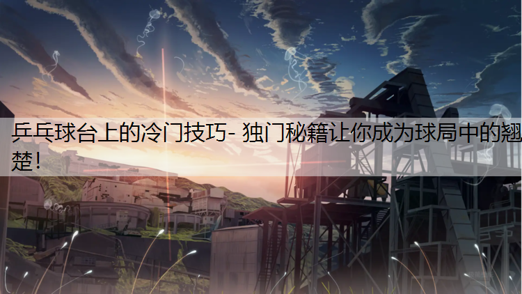 乒乓球台上的冷门技巧- 独门秘籍让你成为球局中的翘楚！