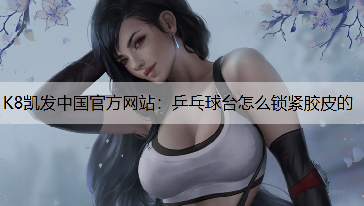 K8凯发中国官方网站：乒乓球台怎么锁紧胶皮的