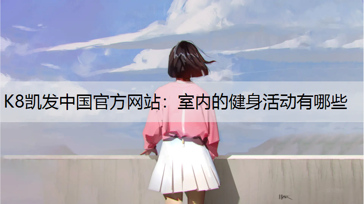 K8凯发中国官方网站：室内的健身活动有哪些