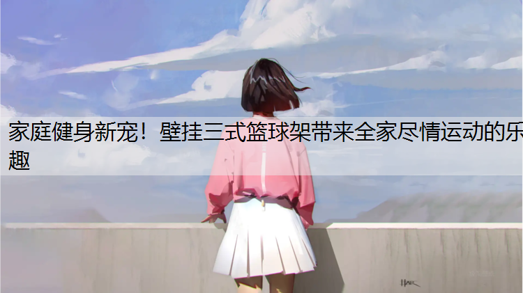 家庭健身新宠！壁挂三式篮球架带来全家尽情运动的乐趣