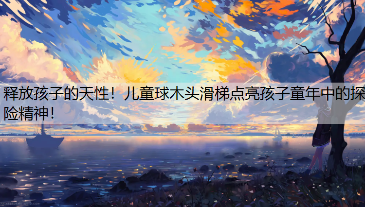 释放孩子的天性！儿童球木头滑梯点亮孩子童年中的探险精神！