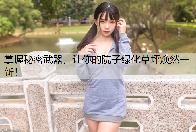 掌握秘密武器，让你的院子绿化草坪焕然一新！
