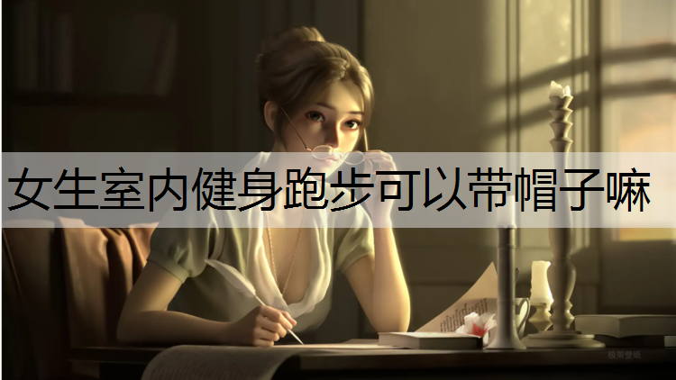 女生室内健身跑步可以带帽子嘛