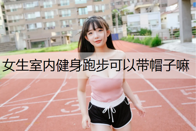 女生室内健身跑步可以带帽子嘛