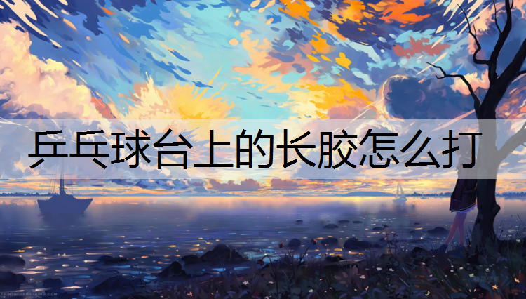 乒乓球台上的长胶怎么打